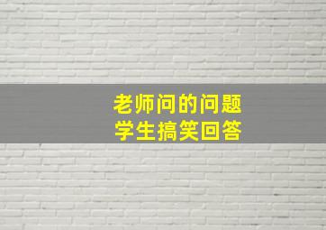 老师问的问题 学生搞笑回答